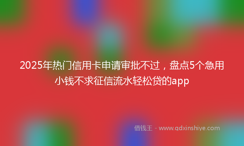 2025年热门信用卡申请审批不过，盘点5个急用小钱不求征信流水轻松贷的app
