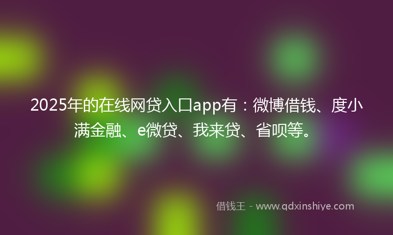 2025年的在线网贷入口app有：微博借钱、度小满金融、e微贷、我来贷、省呗等。