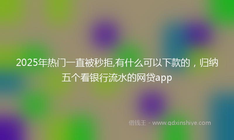 2025年热门一直被秒拒,有什么可以下款的，归纳五个看银行流水的网贷app