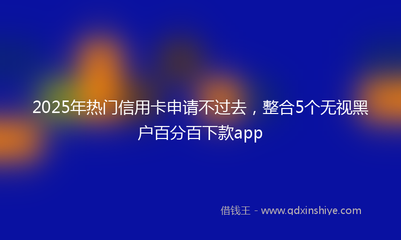2025年热门信用卡申请不过去,整合5个无视黑户百分百下款app