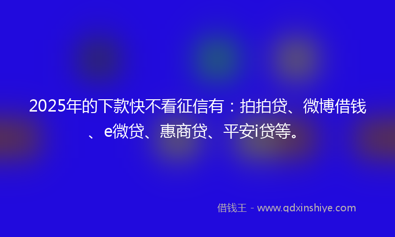 2025年的下款快不看征信有：拍拍贷、微博借钱、e微贷、惠商贷、平安i贷等。