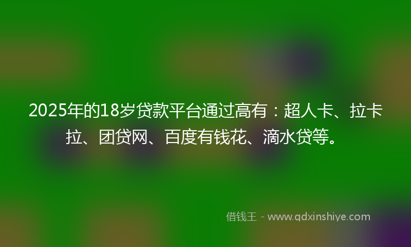 2025年的18岁贷款平台通过高有：超人卡、拉卡拉、团贷网、百度有钱花、滴水贷等。