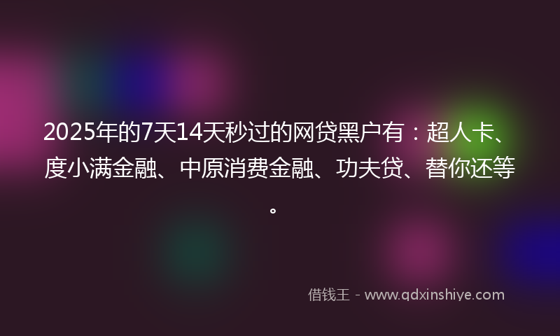 2025年的7天14天秒过的网贷黑户有：超人卡、度小满金融、中原消费金融、功夫贷、替你还等。