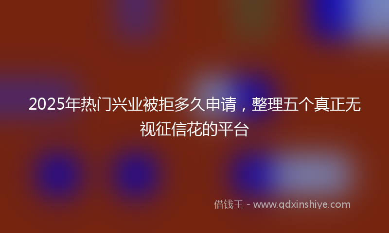 2025年热门兴业被拒多久申请，整理五个真正无视征信花的平台