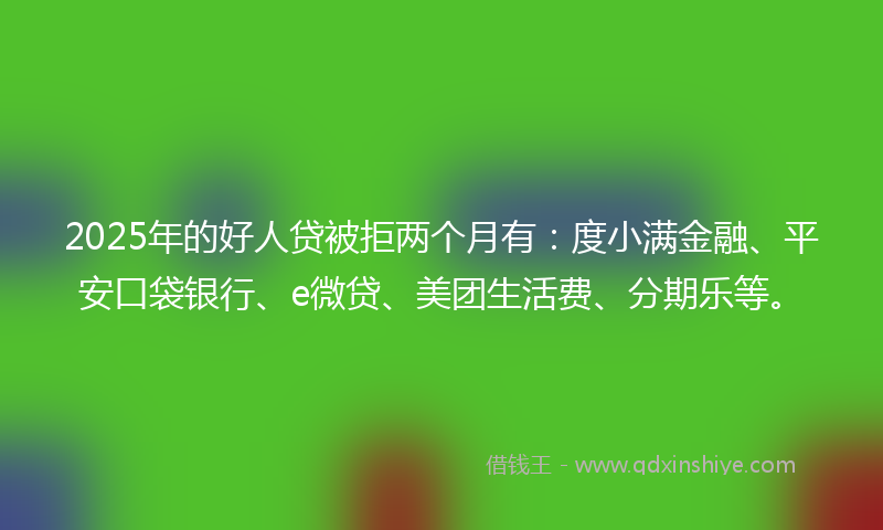 2025年的好人贷被拒两个月有：度小满金融、平安口袋银行、e微贷、美团生活费、分期乐等。
