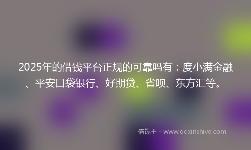 2025年的借钱平台正规的可靠吗有：度小满金融、平安口袋银行、好期贷、省呗、东方汇等。