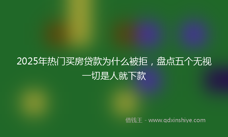 2025年热门买房贷款为什么被拒，盘点五个无视一切是人就下款