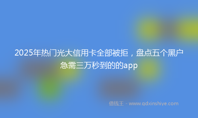 2025年热门光大信用卡全部被拒，盘点五个黑户急需三万秒到的的app