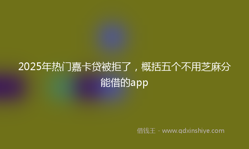 2025年热门嘉卡贷被拒了，概括五个不用芝麻分能借的app