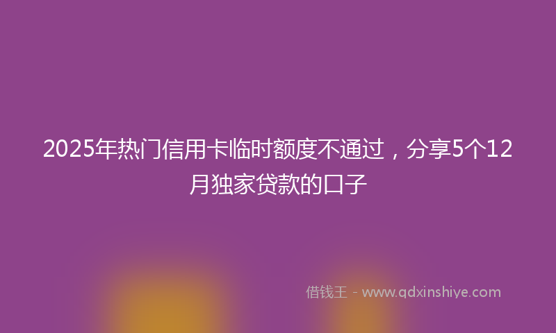 2025年热门信用卡临时额度不通过，分享5个12月独家贷款的口子