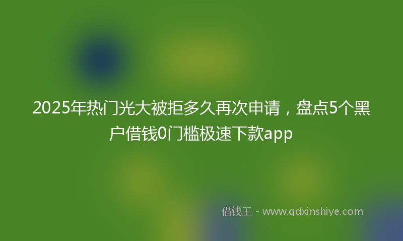 2025年热门光大被拒多久再次申请，盘点5个黑户借钱0门槛极速下款app