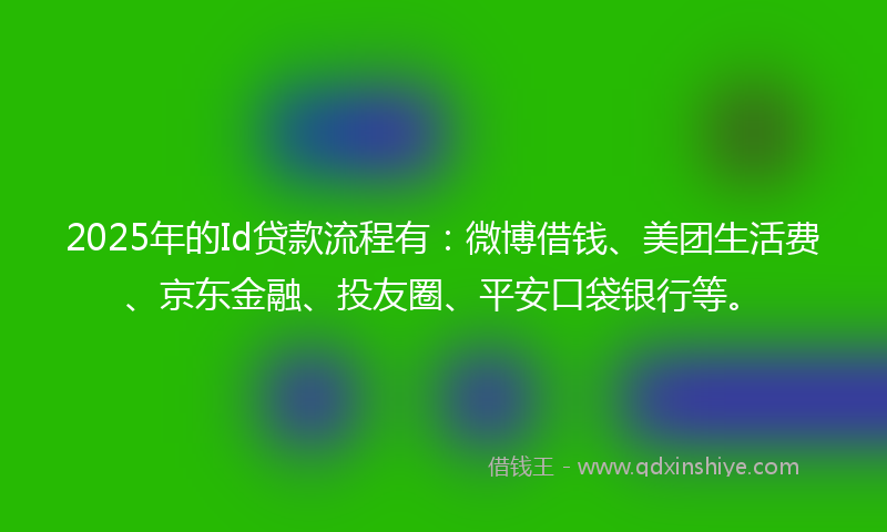 2025年的Id贷款流程有：微博借钱、美团生活费、京东金融、投友圈、平安口袋银行等。