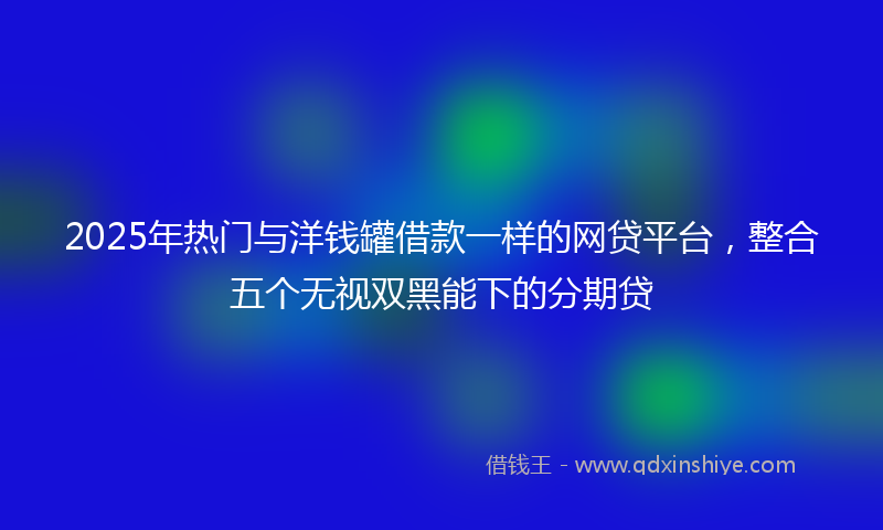 2025年热门与洋钱罐借款一样的网贷平台，整合五个无视双黑能下的分期贷
