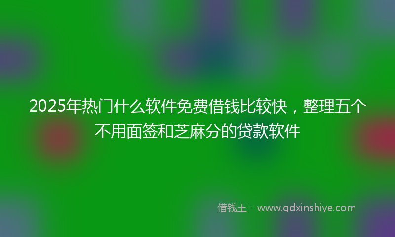 2025年热门什么软件免费借钱比较快，整理五个不用面签和芝麻分的贷款软件