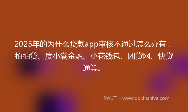 2025年的为什么贷款app审核不通过怎么办有：拍拍贷、度小满金融、小花钱包、团贷网、快贷通等。
