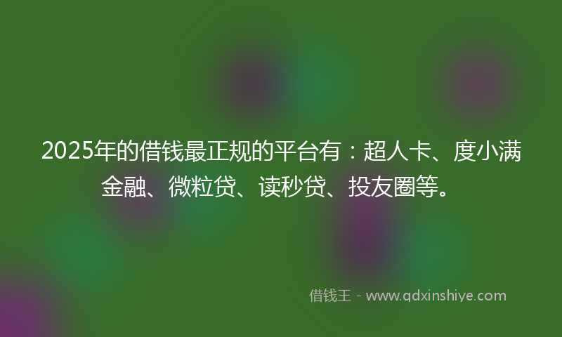 2025年的借钱最正规的平台有：超人卡、度小满金融、微粒贷、读秒贷、投友圈等。