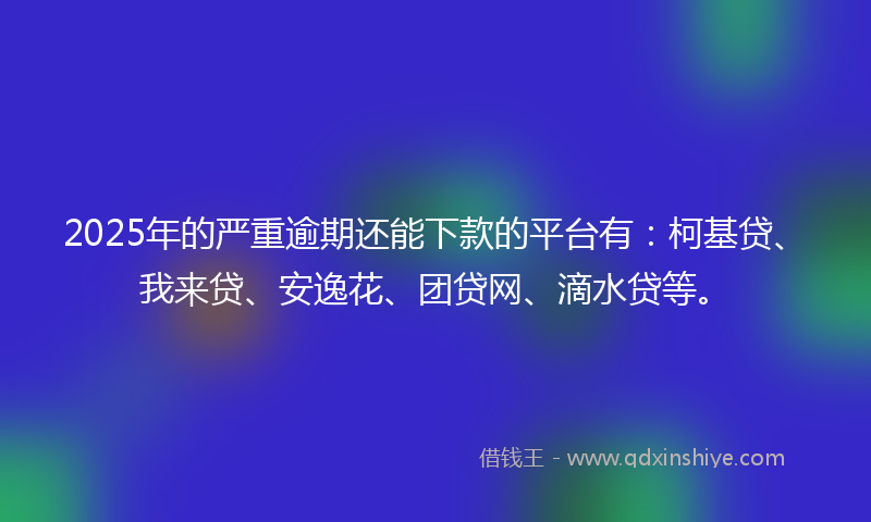 2025年的严重逾期还能下款的平台有：柯基贷、我来贷、安逸花、团贷网、滴水贷等。
