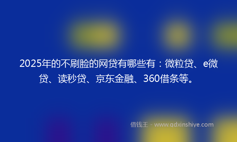 2025年的不刷脸的网贷有哪些有：微粒贷、e微贷、读秒贷、京东金融、360借条等。