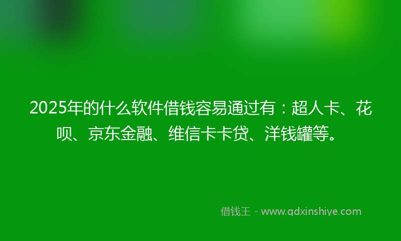 2025年的什么软件借钱容易通过有：超人卡、花呗、京东金融、维信卡卡贷、洋钱罐等。