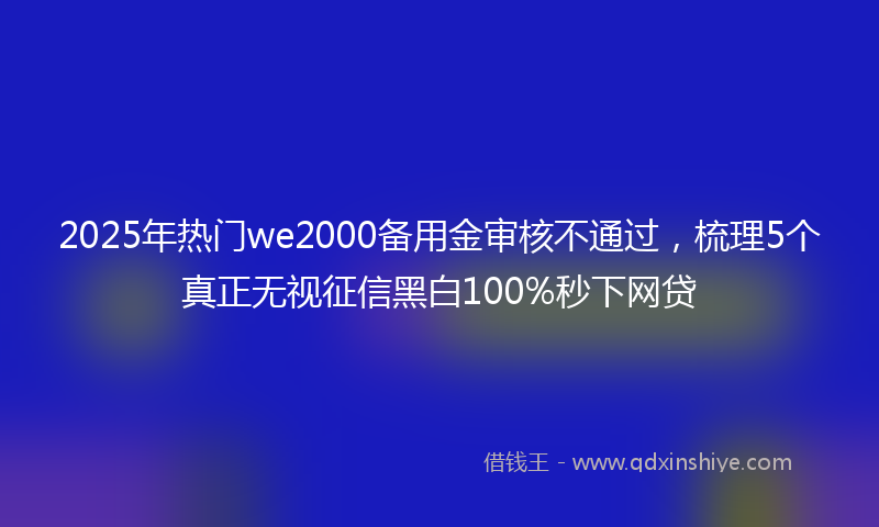 2025年热门we2000备用金审核不通过，梳理5个真正无视征信黑白100%秒下网贷