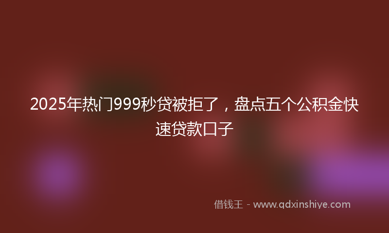 2025年热门999秒贷被拒了，盘点五个公积金快速贷款口子
