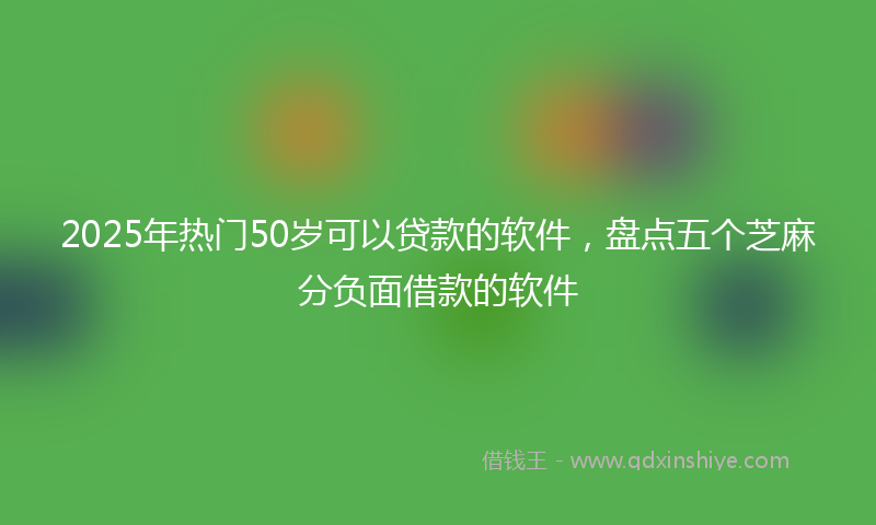 2025年热门50岁可以贷款的软件，盘点五个芝麻分负面借款的软件