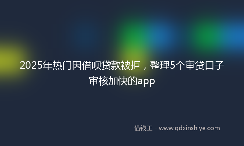 2025年热门因借呗贷款被拒，整理5个审贷口子审核加快的app