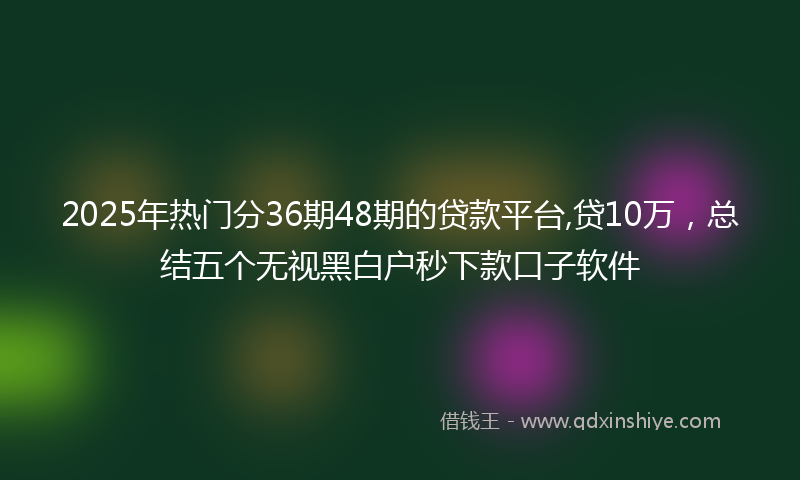 2025年热门分36期48期的贷款平台,贷10万，总结五个无视黑白户秒下款口子软件