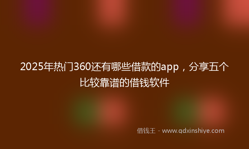 2025年热门360还有哪些借款的app，分享五个比较靠谱的借钱软件