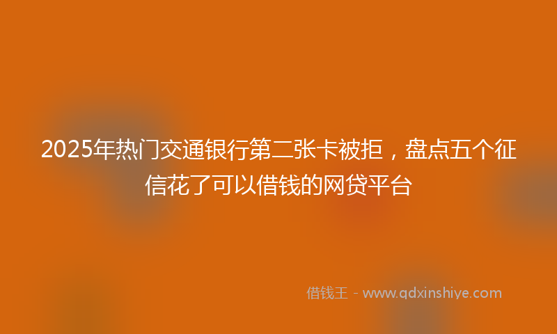 2025年热门交通银行第二张卡被拒，盘点五个征信花了可以借钱的网贷平台