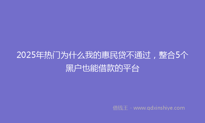 2025年热门为什么我的惠民贷不通过，整合5个黑户也能借款的平台