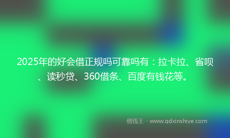 2025年的好会借正规吗可靠吗有：拉卡拉、省呗、读秒贷、360借条、百度有钱花等。