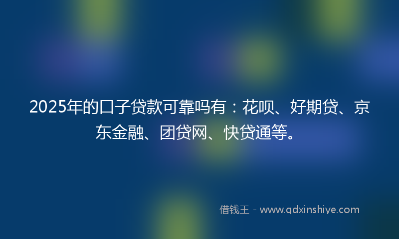 2025年的口子贷款可靠吗有：花呗、好期贷、京东金融、团贷网、快贷通等。