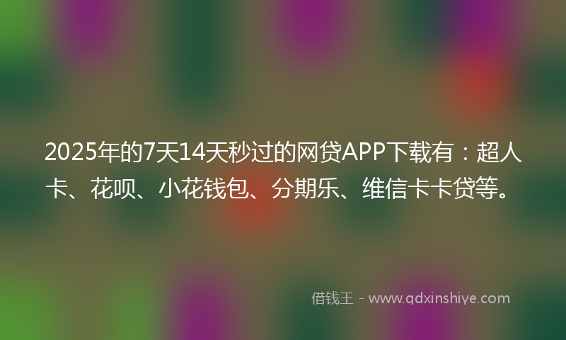 2025年的7天14天秒过的网贷APP下载有：超人卡、花呗、小花钱包、分期乐、维信卡卡贷等。