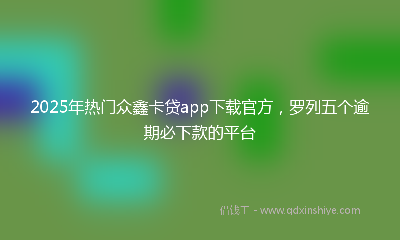 2025年热门众鑫卡贷app下载官方，罗列五个逾期必下款的平台