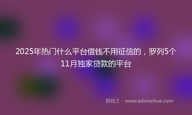 2025年热门什么平台借钱不用征信的，罗列5个11月独家贷款的平台