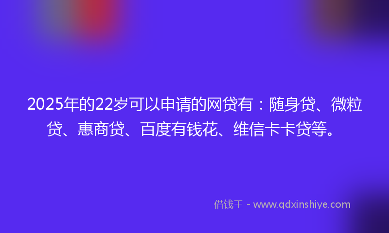 2025年的22岁可以申请的网贷有：随身贷、微粒贷、惠商贷、百度有钱花、维信卡卡贷等。