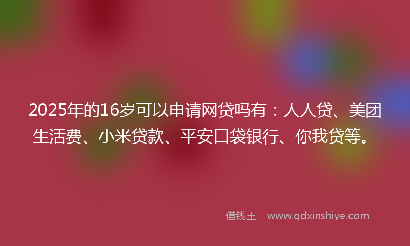 2025年的16岁可以申请网贷吗有：人人贷、美团生活费、小米贷款、平安口袋银行、你我贷等。