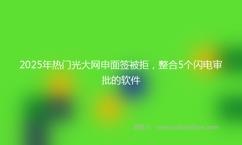 2025年热门光大网申面签被拒，整合5个闪电审批的软件