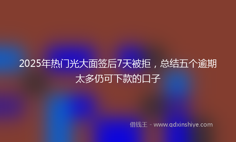 2025年热门光大面签后7天被拒，总结五个逾期太多仍可下款的口子