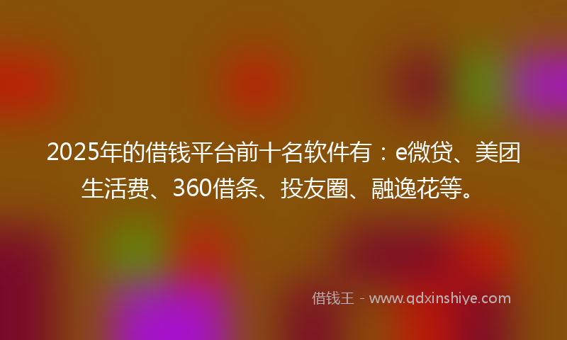 2025年的借钱平台前十名软件有：e微贷、美团生活费、360借条、投友圈、融逸花等。