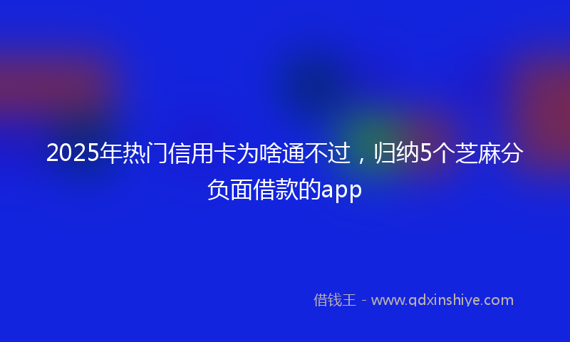 2025年热门信用卡为啥通不过，归纳5个芝麻分负面借款的app