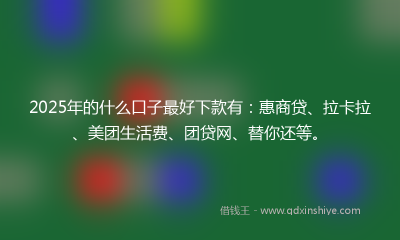 2025年的什么口子最好下款有：惠商贷、拉卡拉、美团生活费、团贷网、替你还等。