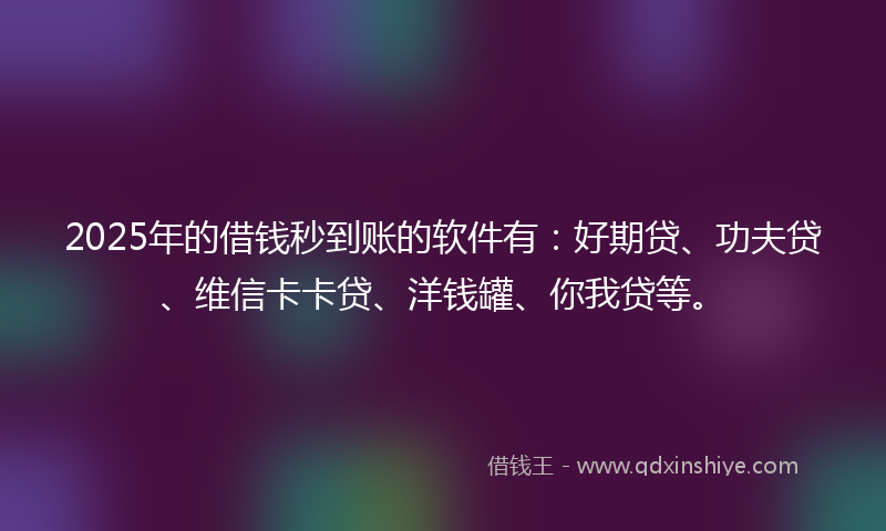 2025年的借钱秒到账的软件有：好期贷、功夫贷、维信卡卡贷、洋钱罐、你我贷等。