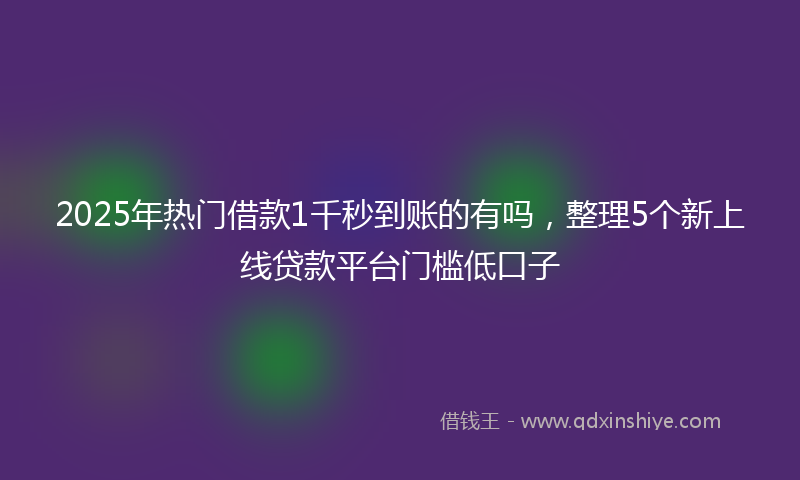 2025年热门借款1千秒到账的有吗，整理5个新上线贷款平台门槛低口子