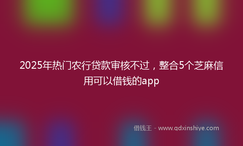 2025年热门农行贷款审核不过，整合5个芝麻信用可以借钱的app