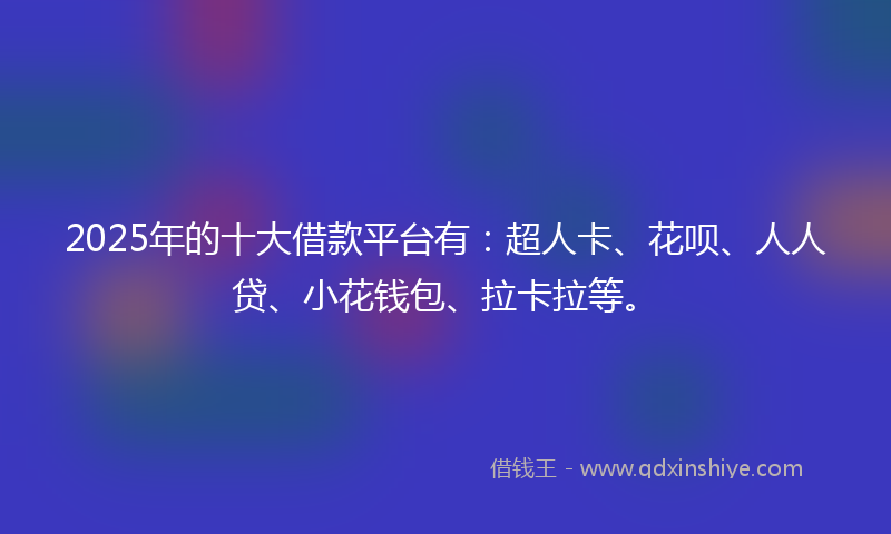 2025年的十大借款平台有：超人卡、花呗、人人贷、小花钱包、拉卡拉等。