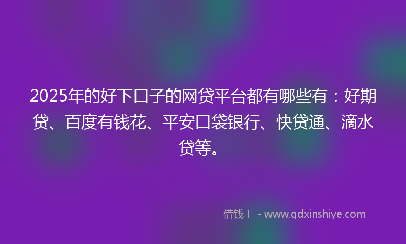 2025年的好下口子的网贷平台都有哪些有：好期贷、百度有钱花、平安口袋银行、快贷通、滴水贷等。