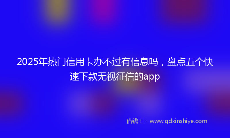 2025年热门信用卡办不过有信息吗，盘点五个快速下款无视征信的app