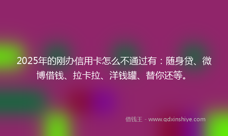 2025年的刚办信用卡怎么不通过有：随身贷、微博借钱、拉卡拉、洋钱罐、替你还等。